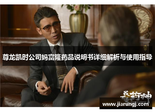 尊龙凯时公司妈富隆药品说明书详细解析与使用指导
