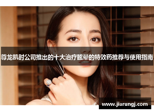 尊龙凯时公司推出的十大治疗眩晕的特效药推荐与使用指南