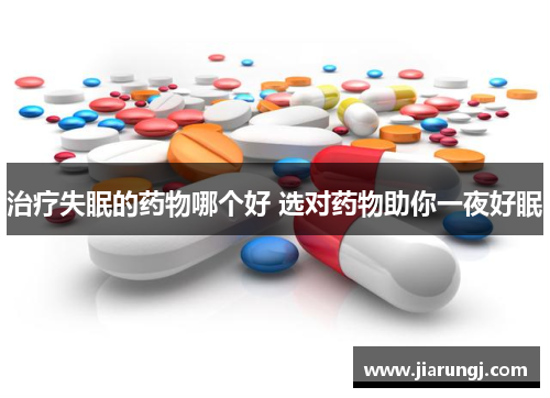 治疗失眠的药物哪个好 选对药物助你一夜好眠