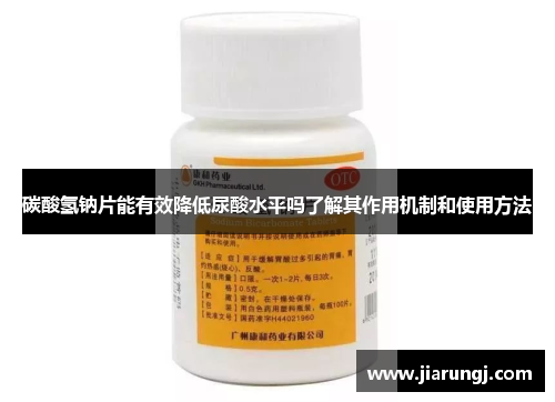 碳酸氢钠片能有效降低尿酸水平吗了解其作用机制和使用方法